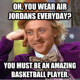 Oh, you wear Air Jordans everyday? You must be an AMAZING basketball player.  Condescending Wonka