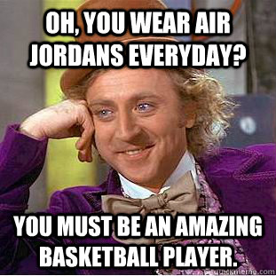 Oh, you wear Air Jordans everyday? You must be an AMAZING basketball player.  Condescending Wonka