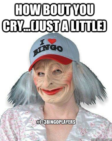 how bout you cry...(just a little) #i<3bingoplayers  