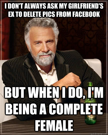 I don't always ask my girlfriend's ex to delete pics from facebook but when I do, i'm being a complete female  The Most Interesting Man In The World