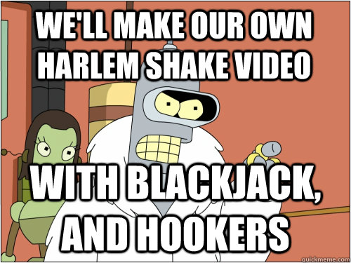 We'll make our own harlem shake video with blackjack, and hookers  Blackjack Bender