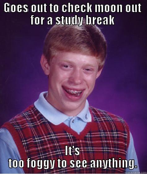 GOES OUT TO CHECK MOON OUT FOR A STUDY BREAK IT'S TOO FOGGY TO SEE ANYTHING. Bad Luck Brian
