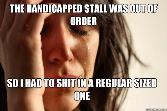 the handicapped stall was out of order so I had to shit in a regular sized one  FirstWorldProblems