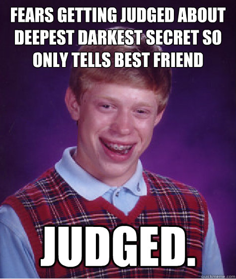 FEARS GETTing judged about deepest darkest secret so only tells best friend JUDGED.  Bad Luck Brian