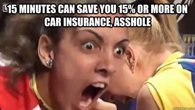 15 minutes can save you 15% or more on car insurance, ASSHOLE  