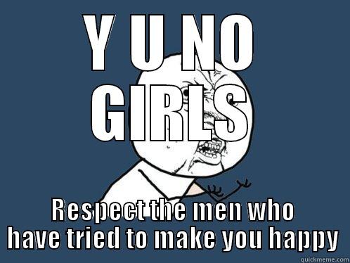 Y U NO GIRLS RESPECT THE MEN WHO HAVE TRIED TO MAKE YOU HAPPY Y U No