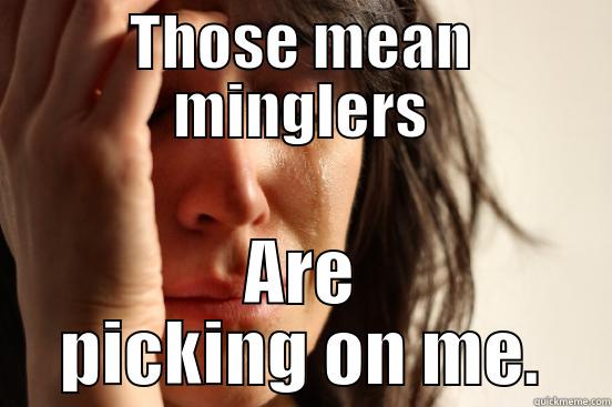 THOSE MEAN MINGLERS ARE PICKING ON ME. First World Problems
