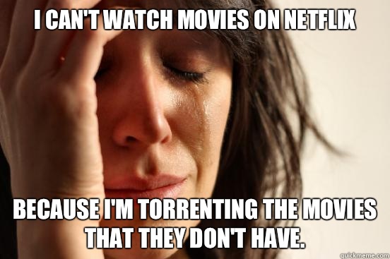 I can't watch movies on Netflix Because I'm torrenting the movies that they don't have.  First World Problems