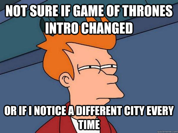 Not sure if Game of Thrones intro changed Or if I notice a different city every time  Futurama Fry