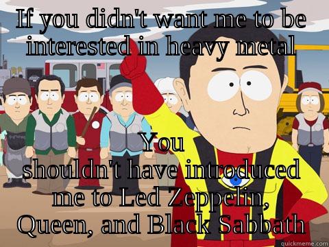IF YOU DIDN'T WANT ME TO BE INTERESTED IN HEAVY METAL YOU SHOULDN'T HAVE INTRODUCED ME TO LED ZEPPELIN, QUEEN, AND BLACK SABBATH Captain Hindsight