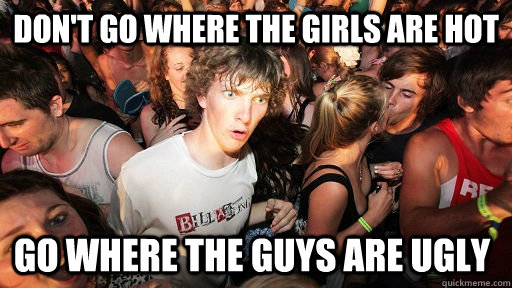 Don't go where the girls are hot Go where the guys are ugly  Sudden Clarity Clarence