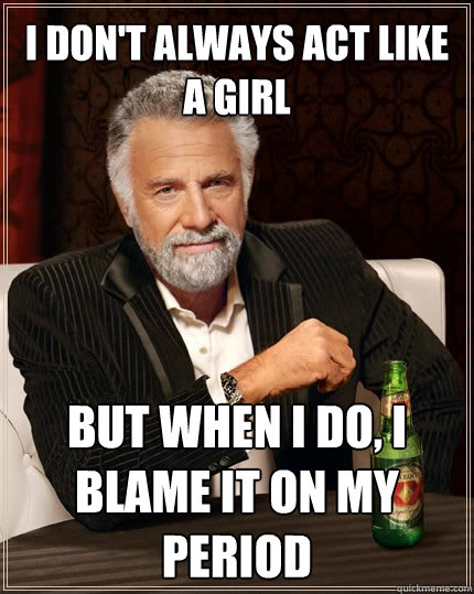 I don't always act like a girl but when I do, I blame it on my period  The Most Interesting Man In The World