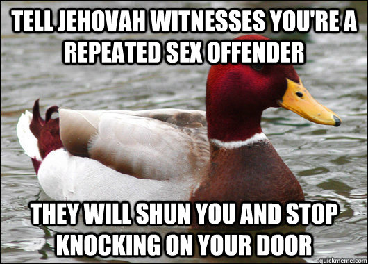 Tell jehovah witnesses you're a repeated sex offender They will shun you and stop knocking on your door  Malicious Advice Mallard