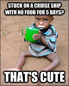 stuck on a cruise ship with no food for 5 days? that's cute - stuck on a cruise ship with no food for 5 days? that's cute  Grateful starving Ethiopian kid