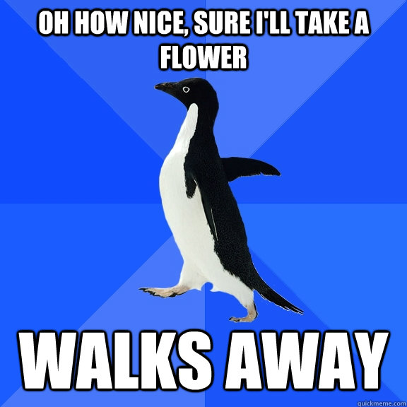 Oh how nice, sure I'll take a flower Walks away   Socially Awkward Penguin