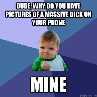 DUDE, WHY DO YOU HAVE PICTURES OF A MASSIVE DICK ON YOUR PHONE MINE  Success Kid