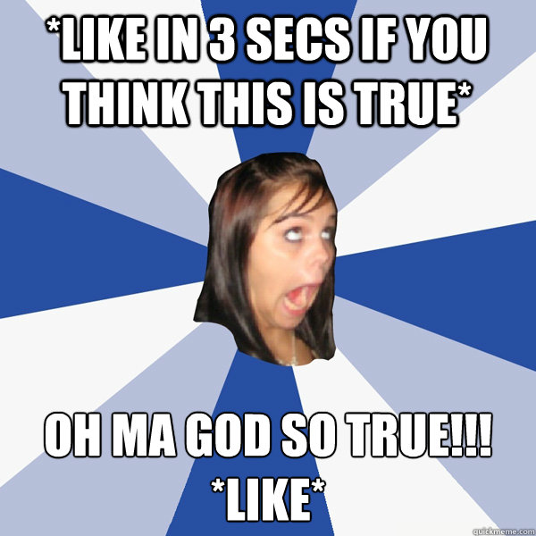 *like in 3 secs if you think this is true* Oh ma god so TRUE!!! 
*like*  Annoying Facebook Girl