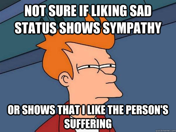 Not sure if liking sad status shows sympathy Or shows that I like the person's suffering - Not sure if liking sad status shows sympathy Or shows that I like the person's suffering  Futurama Fry