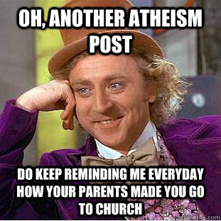 Oh, another atheism post Do keep reminding me everyday how your parents made you go to church  Creepy Wonka
