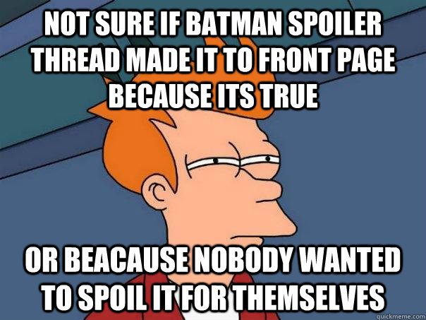 Not sure if Batman spoiler thread made it to front page because its true Or beacause nobody wanted to spoil it for themselves  Futurama Fry
