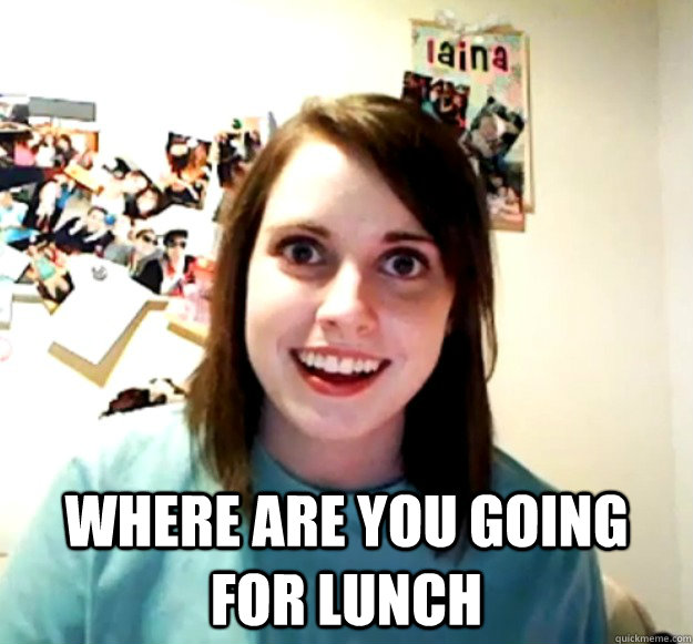  Where are you going for lunch  Overly Attached Girlfriend