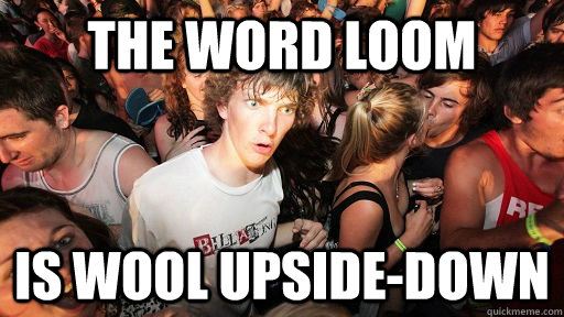 the word loom  is wool upside-down  Sudden Clarity Clarence