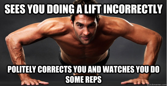 Sees you doing a lift incorrectly Politely corrects you and watches you do some reps - Sees you doing a lift incorrectly Politely corrects you and watches you do some reps  Misc