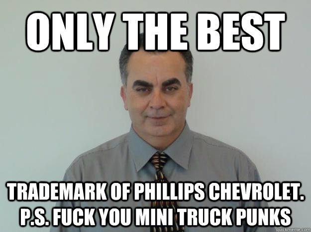 only the best trademark of phillips chevrolet. p.s. fuck you mini truck punks - only the best trademark of phillips chevrolet. p.s. fuck you mini truck punks  Scumbag Car Salesman