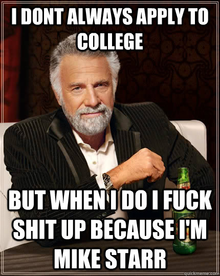 I dont always apply to college but when I do I fuck shit up because I'm Mike Starr  The Most Interesting Man In The World