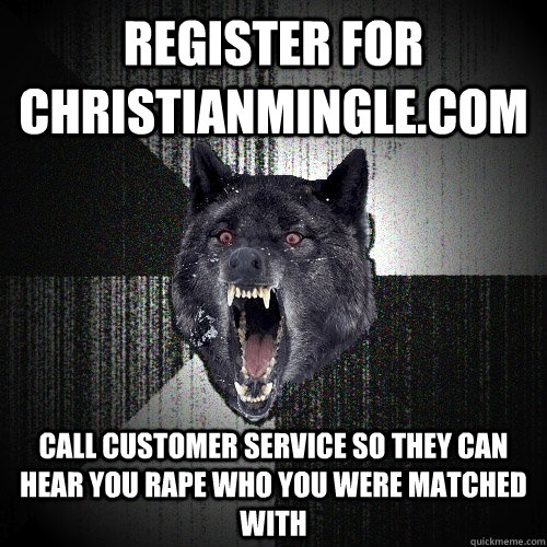 Register for Christianmingle.com  call customer service so they can hear you rape who you were matched with   Insanity Wolf