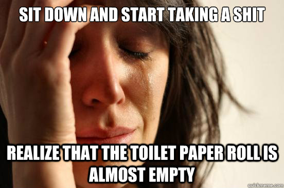 Sit down and start taking a shit realize that the toilet paper roll is almost empty  First World Problems