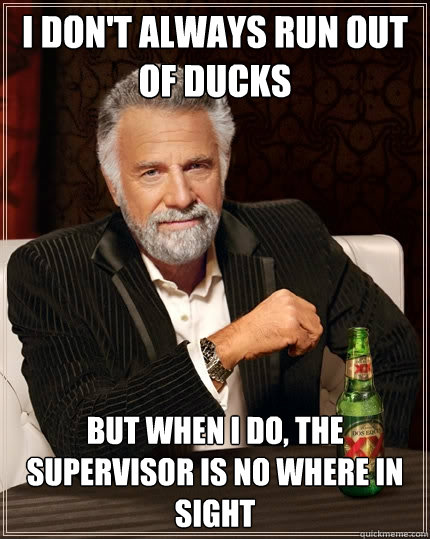 I don't always run out of ducks but when I do, the supervisor is no where in sight - I don't always run out of ducks but when I do, the supervisor is no where in sight  The Most Interesting Man In The World