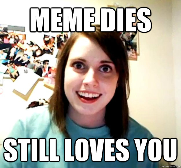 Meme dies Still loves you  Overly Attached Girlfriend