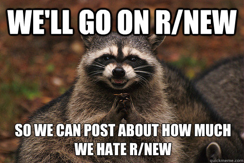 We'll go on r/new So we can post about how much we hate r/new  Insidious Racoon 2