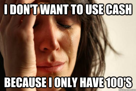 I don't want to use cash because I only have 100's  First World Problems
