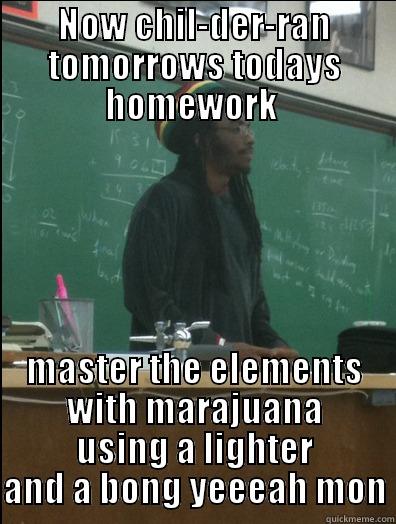 NOW CHIL-DER-RAN TOMORROWS TODAYS HOMEWORK  MASTER THE ELEMENTS WITH MARAJUANA USING A LIGHTER AND A BONG YEEEAH MON Rasta Science Teacher
