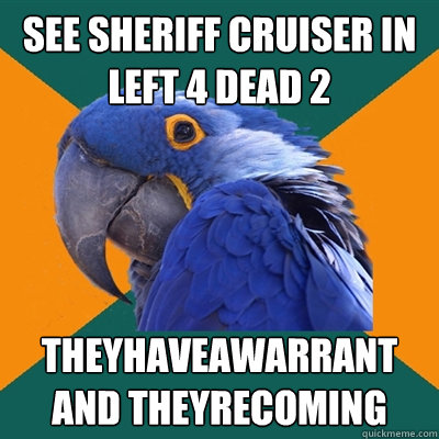 see sheriff cruiser in Left 4 Dead 2 theyhaveawarrant and theyrecoming  Paranoid Parrot