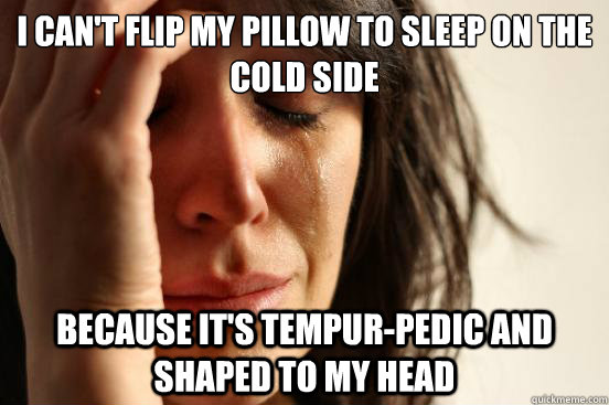 I can't flip my pillow to sleep on the cold side Because it's Tempur-Pedic and shaped to my head  First World Problems