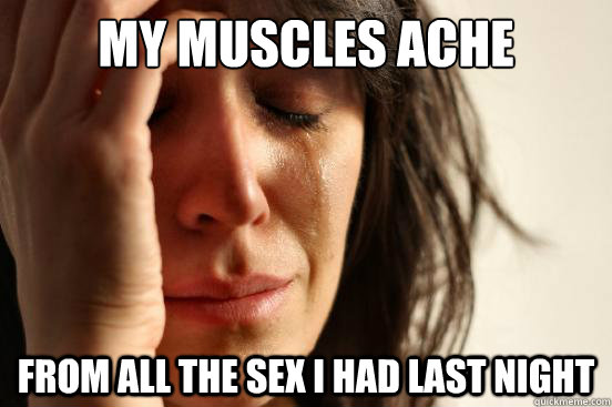 My muscles ache from all the sex i had last night  First World Problems
