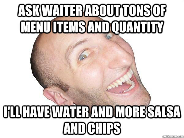 Ask waiter about tons of menu items and quantity I'll have water and more salsa and chips  