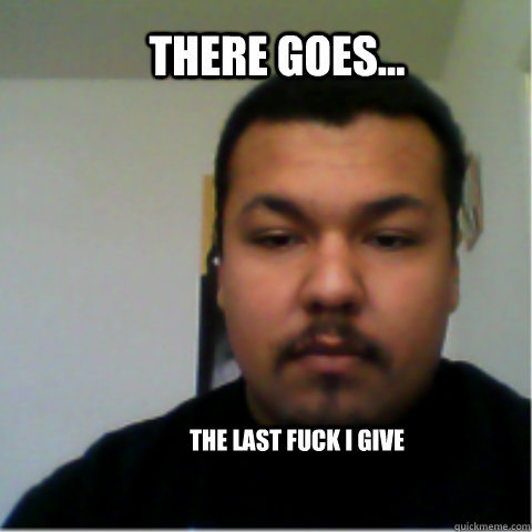There goes... The last fuck I give  