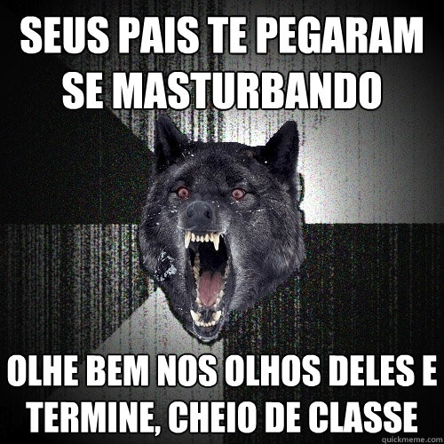 Seus pais te pegaram se masturbando olhe bem nos olhos deles e termine, cheio de classe  Insanity Wolf