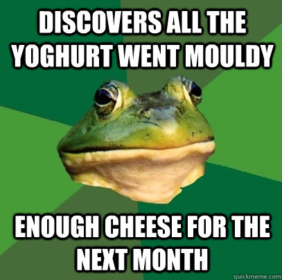 Discovers all the yoghurt went mouldy enough cheese for the next month  Foul Bachelor Frog