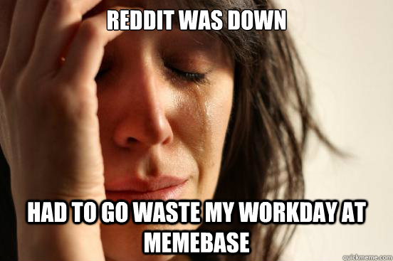 reddit was down had to go waste my workday at memebase  First World Problems
