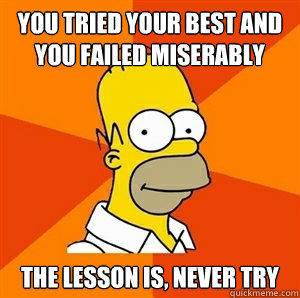 You tried your best and you failed miserably  The lesson is, never try  - You tried your best and you failed miserably  The lesson is, never try   Advice Homer