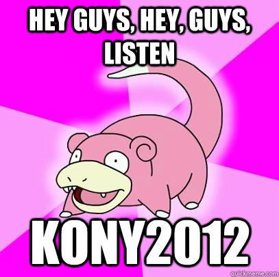 hey guys, hey, guys, listen Kony2012  Slowpoke