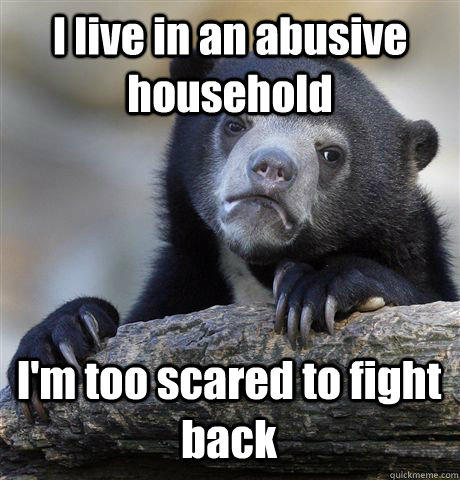 I live in an abusive household I'm too scared to fight back - I live in an abusive household I'm too scared to fight back  Confession Bear