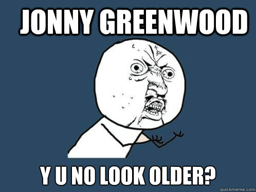 jonny greenwood y u no look older?  Y U No