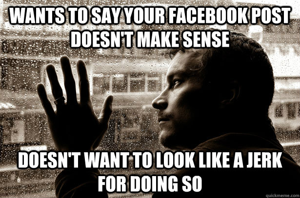 Wants to say your facebook post doesn't make sense doesn't want to look like a jerk for doing so  Over-Educated Problems
