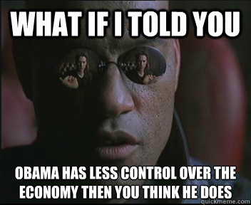 What if I told you Obama has less control over the economy then you think he does  Morpheus SC